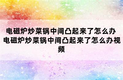 电磁炉炒菜锅中间凸起来了怎么办 电磁炉炒菜锅中间凸起来了怎么办视频